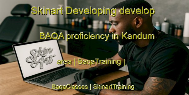 Skinart Developing develop BAQA proficiency in Kandum area | BaqaTraining | BaqaClasses | SkinartTraining-Turkey